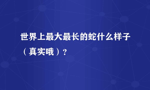 世界上最大最长的蛇什么样子（真实哦）？