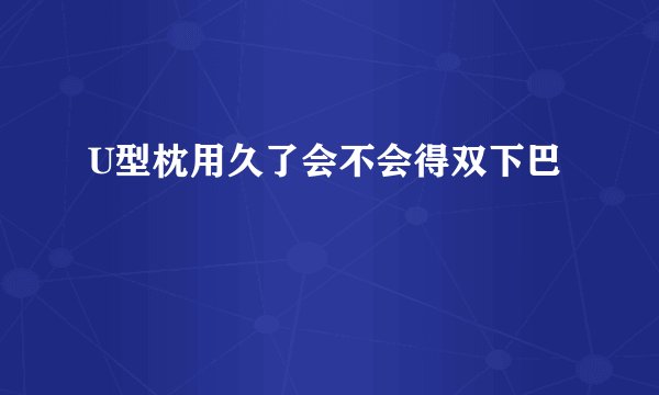 U型枕用久了会不会得双下巴
