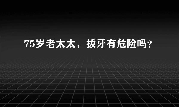75岁老太太，拔牙有危险吗？
