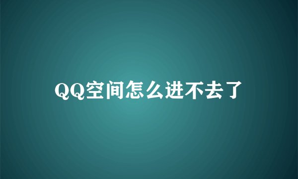 QQ空间怎么进不去了