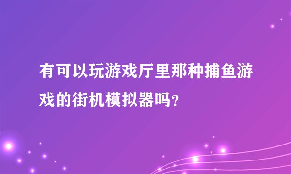 有可以玩游戏厅里那种捕鱼游戏的街机模拟器吗？