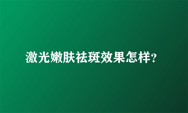 激光嫩肤祛斑效果怎样？