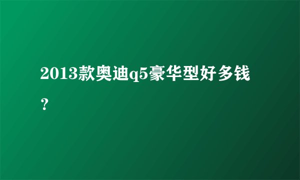 2013款奥迪q5豪华型好多钱？