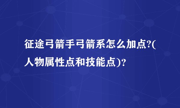 征途弓箭手弓箭系怎么加点?(人物属性点和技能点)？