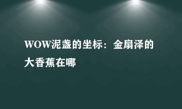 WOW泥盏的坐标：金扇泽的大香蕉在哪