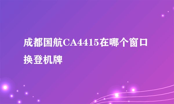 成都国航CA4415在哪个窗口换登机牌