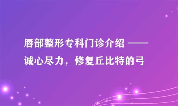 唇部整形专科门诊介绍 ——诚心尽力，修复丘比特的弓