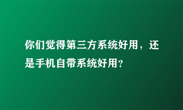 你们觉得第三方系统好用，还是手机自带系统好用？