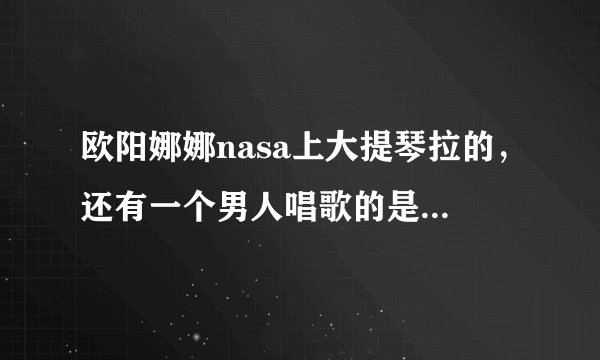 欧阳娜娜nasa上大提琴拉的，还有一个男人唱歌的是什么歌？听过，不知道名字。