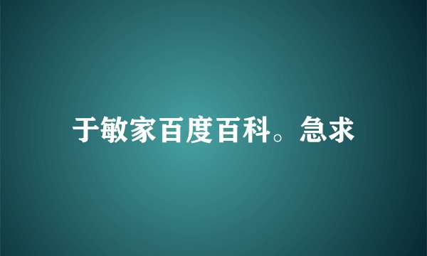 于敏家百度百科。急求