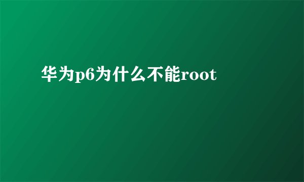 华为p6为什么不能root