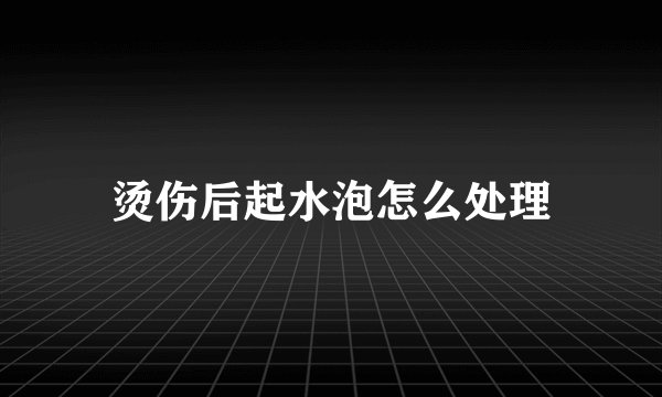 烫伤后起水泡怎么处理
