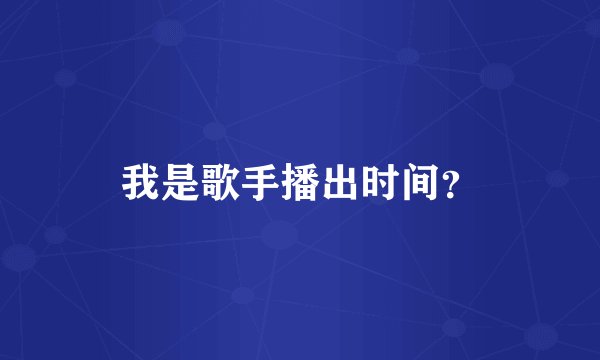 我是歌手播出时间？