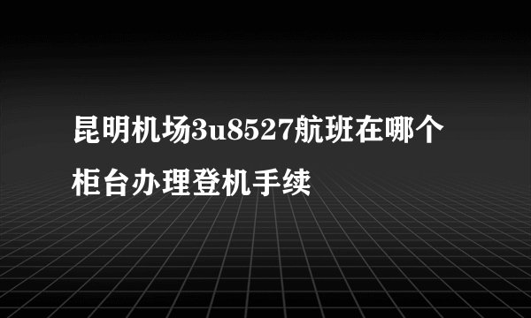 昆明机场3u8527航班在哪个柜台办理登机手续