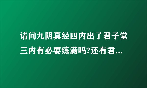 请问九阴真经四内出了君子堂三内有必要练满吗?还有君子的4内特效出的概率大吗？