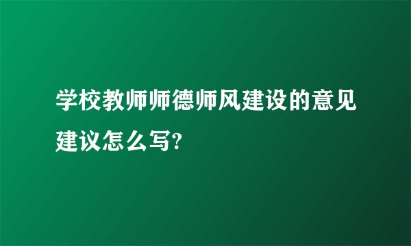 学校教师师德师风建设的意见建议怎么写?