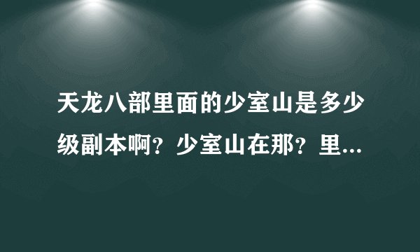 天龙八部里面的少室山是多少级副本啊？少室山在那？里面可以爆什么东西，