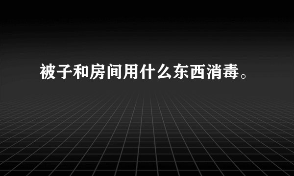 被子和房间用什么东西消毒。