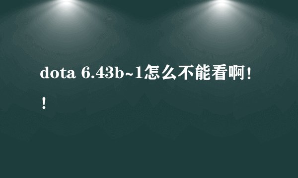 dota 6.43b~1怎么不能看啊！！