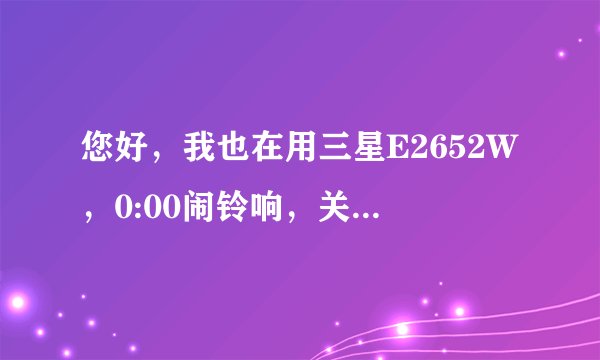 您好，我也在用三星E2652W，0:00闹铃响，关不掉，您的手机也是这个问题？怎么解决的？能告诉我方法吗？