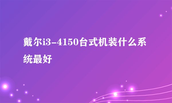 戴尔i3-4150台式机装什么系统最好
