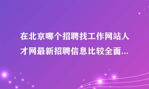 在北京哪个招聘找工作网站人才网最新招聘信息比较全面比较靠谱，要比较有口碑的？