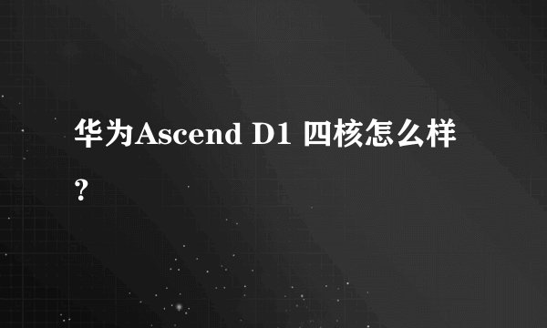 华为Ascend D1 四核怎么样？