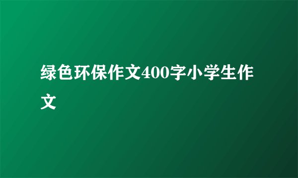 绿色环保作文400字小学生作文