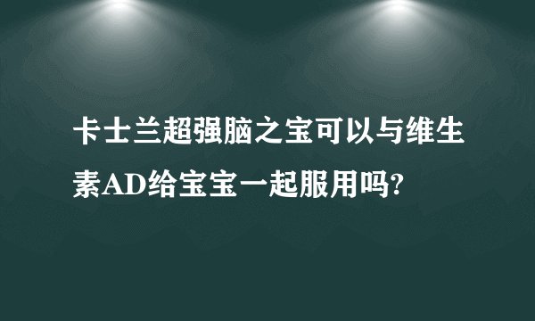 卡士兰超强脑之宝可以与维生素AD给宝宝一起服用吗?