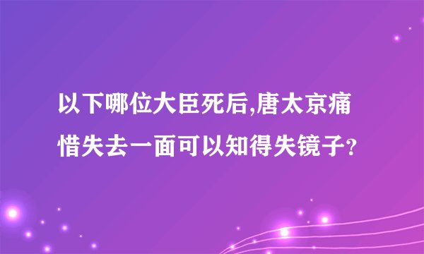 以下哪位大臣死后,唐太京痛惜失去一面可以知得失镜子？
