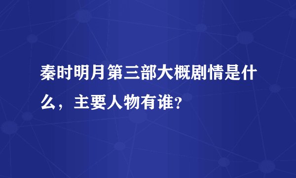 秦时明月第三部大概剧情是什么，主要人物有谁？