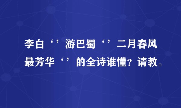 李白‘’游巴蜀‘’二月春风最芳华‘’的全诗谁懂？请教。