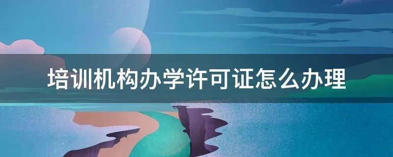 培训机构办学许可证怎么办理