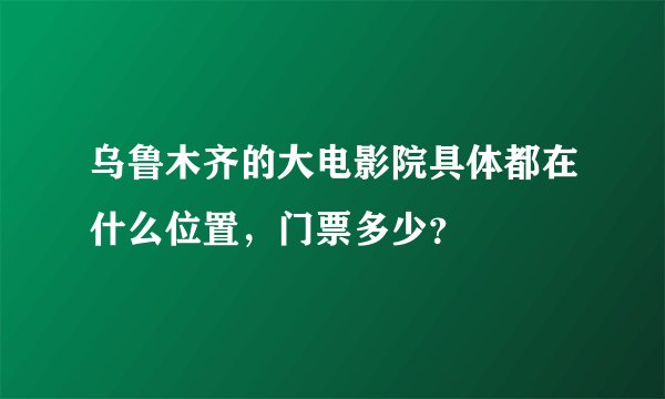 乌鲁木齐的大电影院具体都在什么位置,门票多少?