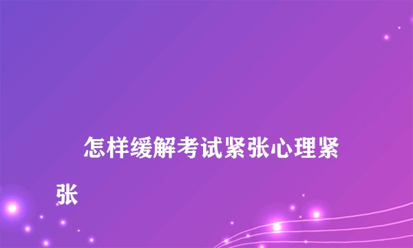 怎样缓解考试紧张心理紧张
