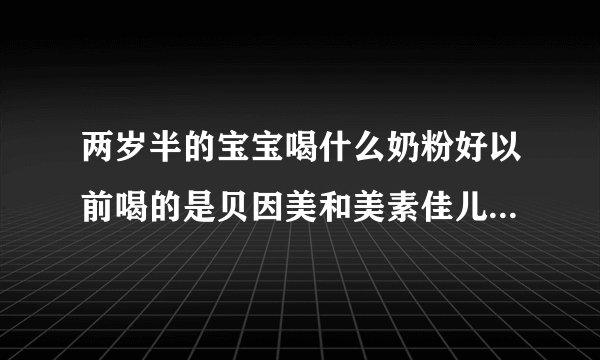 两岁半的宝宝喝什么奶粉好以前喝的是贝因美和美素佳儿想换下口味