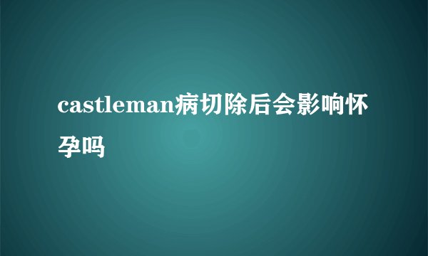 castleman病切除后会影响怀孕吗