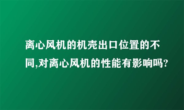 离心风机的机壳出口位置的不同,对离心风机的性能有影响吗?
