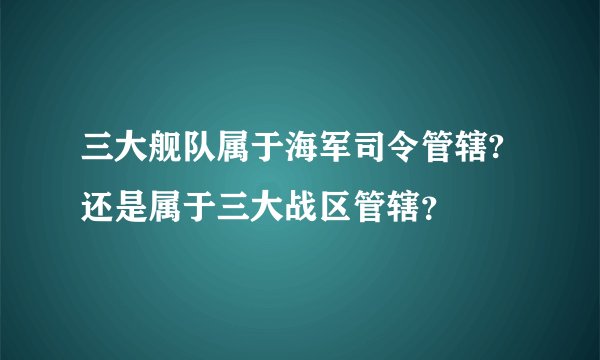 三大舰队属于海军司令管辖?还是属于三大战区管辖？