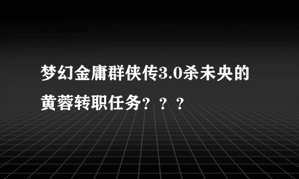 梦幻金庸群侠传3.0杀未央的黄蓉转职任务？？？