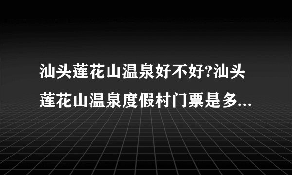 汕头莲花山温泉好不好?汕头莲花山温泉度假村门票是多少钱一张？