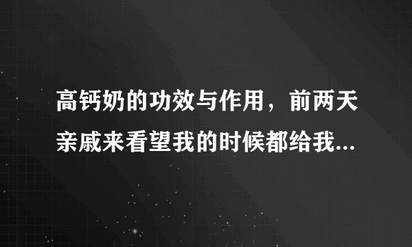 高钙奶的功效与作用，前两天亲戚来看望我的时候都给我带了高钙奶。