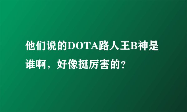 他们说的DOTA路人王B神是谁啊，好像挺厉害的？