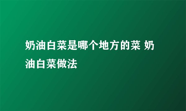 奶油白菜是哪个地方的菜 奶油白菜做法