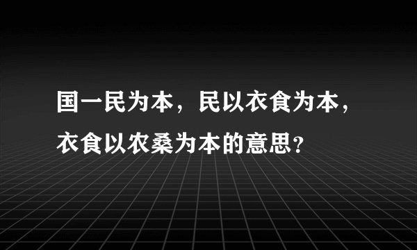 国一民为本，民以衣食为本，衣食以农桑为本的意思？