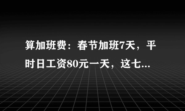 算加班费：春节加班7天，平时日工资80元一天，这七天还拿多少加班费？