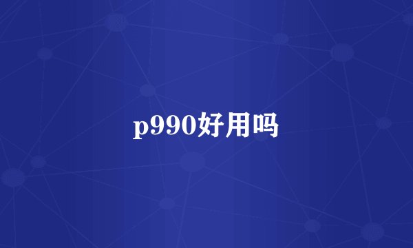 p990好用吗