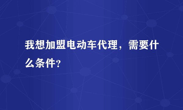 我想加盟电动车代理，需要什么条件？