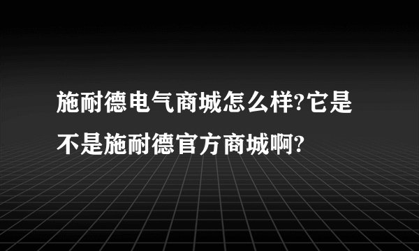 施耐德电气商城怎么样?它是不是施耐德官方商城啊?