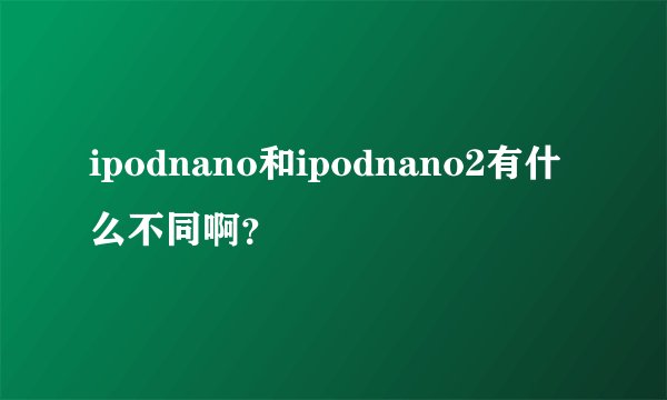 ipodnano和ipodnano2有什么不同啊？